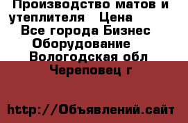 	Производство матов и утеплителя › Цена ­ 100 - Все города Бизнес » Оборудование   . Вологодская обл.,Череповец г.